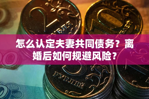 武汉怎么认定夫妻共同债务？离婚后如何规避风险？